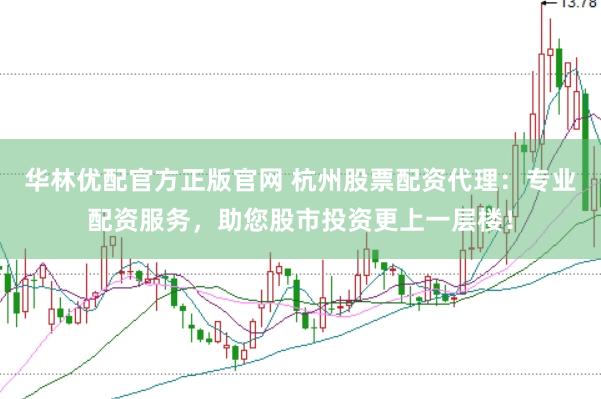 华林优配官方正版官网 杭州股票配资代理：专业配资服务，助您股市投资更上一层楼！