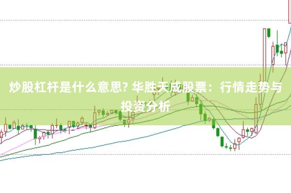 炒股杠杆是什么意思? 华胜天成股票：行情走势与投资分析