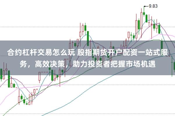 合约杠杆交易怎么玩 股指期货开户配资一站式服务，高效决策，助力投资者把握市场机遇