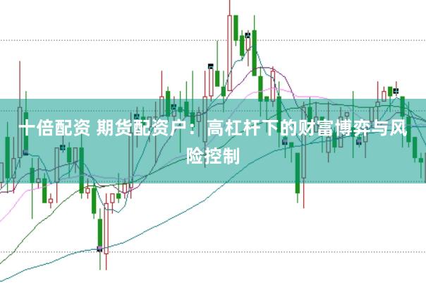 十倍配资 期货配资户：高杠杆下的财富博弈与风险控制