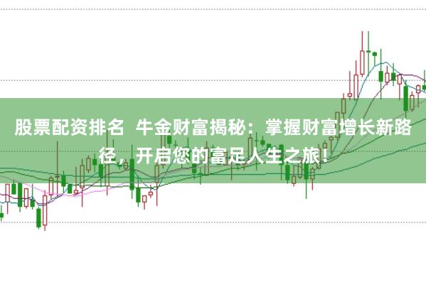 股票配资排名  牛金财富揭秘：掌握财富增长新路径，开启您的富足人生之旅！