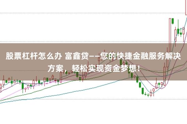 股票杠杆怎么办 富鑫贷——您的快捷金融服务解决方案，轻松实现资金梦想！