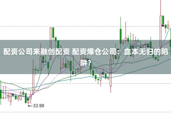 配资公司来融创配资 配资爆仓公司：血本无归的陷阱？