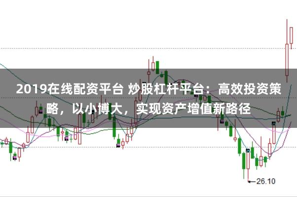 2019在线配资平台 炒股杠杆平台：高效投资策略，以小博大，实现资产增值新路径