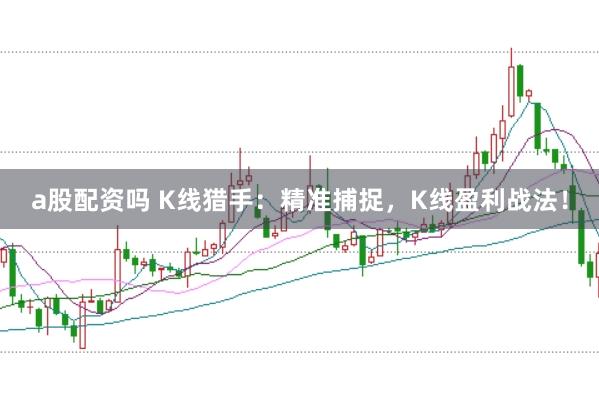 a股配资吗 K线猎手：精准捕捉，K线盈利战法！