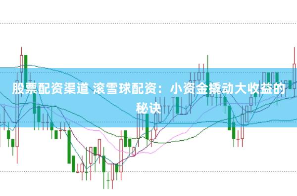 股票配资渠道 滚雪球配资：小资金撬动大收益的秘诀
