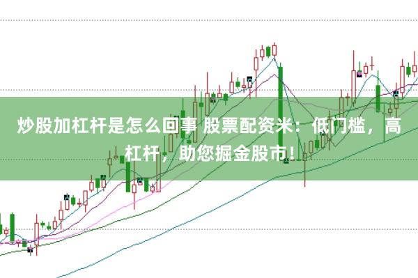 炒股加杠杆是怎么回事 股票配资米：低门槛，高杠杆，助您掘金股市！