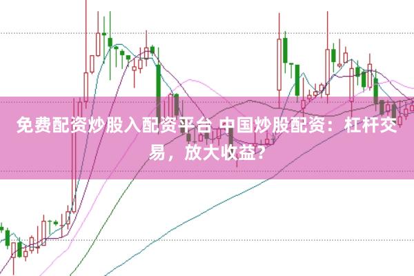 免费配资炒股入配资平台 中国炒股配资：杠杆交易，放大收益？