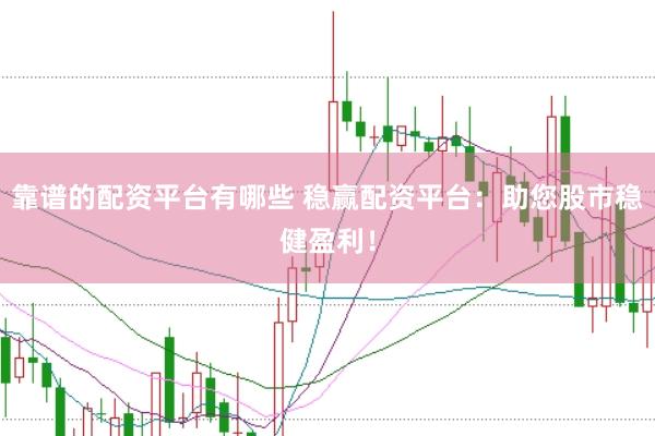 靠谱的配资平台有哪些 稳赢配资平台：助您股市稳健盈利！