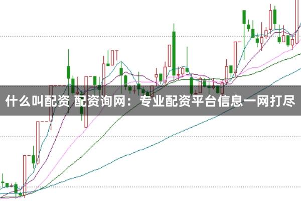 什么叫配资 配资询网：专业配资平台信息一网打尽