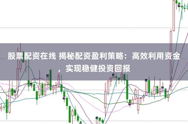 股票配资在线 揭秘配资盈利策略：高效利用资金，实现稳健投资回报