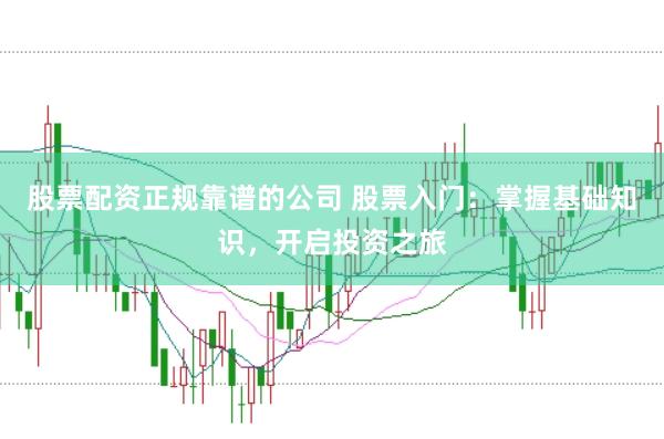 股票配资正规靠谱的公司 股票入门：掌握基础知识，开启投资之旅