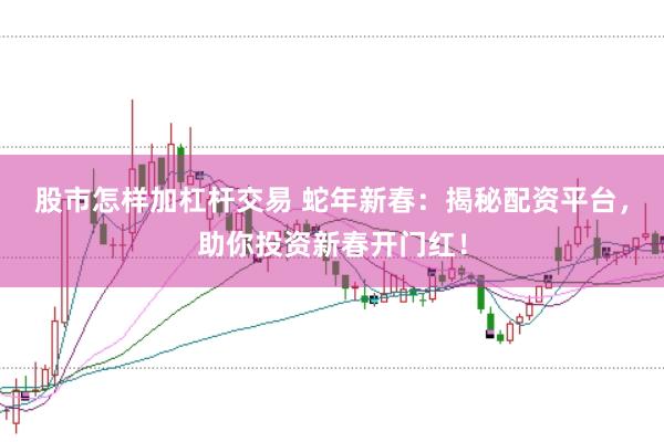 股市怎样加杠杆交易 蛇年新春：揭秘配资平台，助你投资新春开门红！