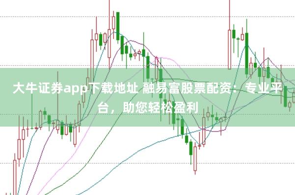 大牛证券app下载地址 融易富股票配资：专业平台，助您轻松盈利