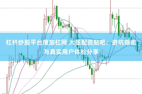 杠杆炒股平台搜加杠网 大圣配资贴吧：避坑指南与真实用户体验分享