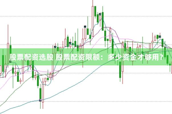 股票配资选股 股票配资限额：多少资金才够用？