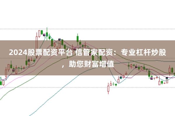 2024股票配资平台 信管家配资：专业杠杆炒股，助您财富增值