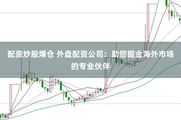 配资炒股爆仓 外盘配资公司：助您掘金海外市场的专业伙伴