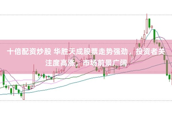 十倍配资炒股 华胜天成股票走势强劲，投资者关注度高涨，市场前景广阔