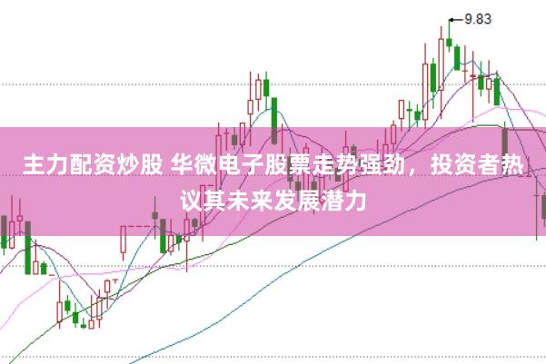 主力配资炒股 华微电子股票走势强劲，投资者热议其未来发展潜力