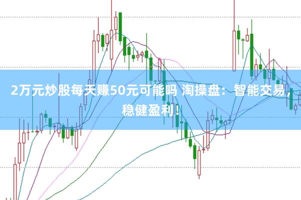 2万元炒股每天赚50元可能吗 淘操盘：智能交易，稳健盈利！