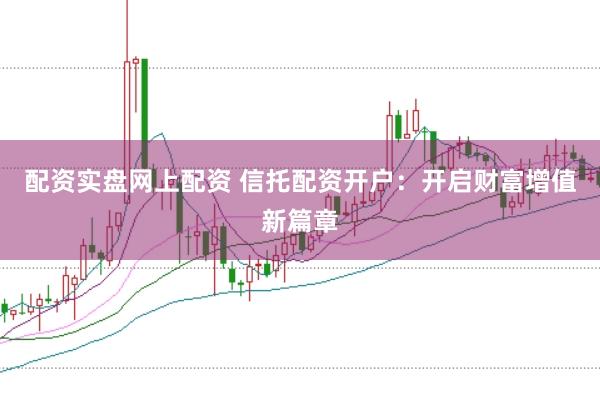 配资实盘网上配资 信托配资开户：开启财富增值新篇章
