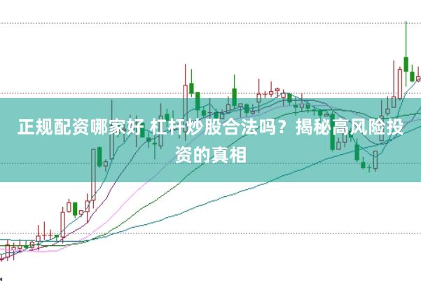 正规配资哪家好 杠杆炒股合法吗？揭秘高风险投资的真相
