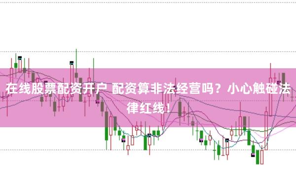在线股票配资开户 配资算非法经营吗？小心触碰法律红线！
