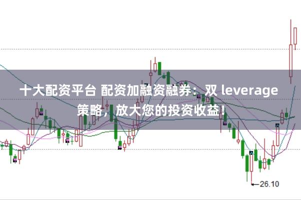 十大配资平台 配资加融资融券：双 leverage 策略，放大您的投资收益！