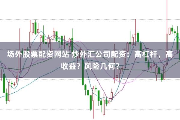 场外股票配资网站 炒外汇公司配资：高杠杆，高收益？风险几何？