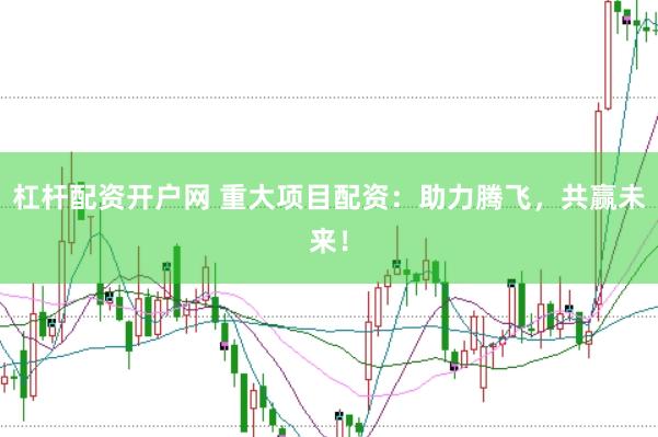 杠杆配资开户网 重大项目配资：助力腾飞，共赢未来！