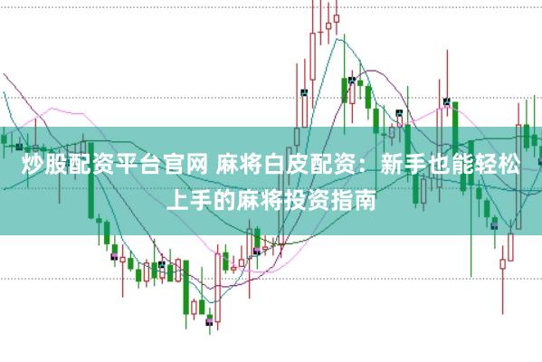 炒股配资平台官网 麻将白皮配资：新手也能轻松上手的麻将投资指南