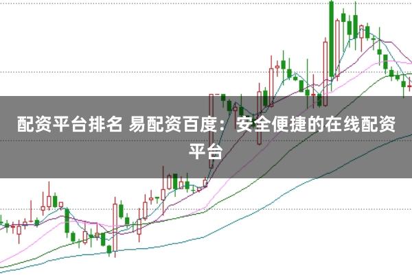 配资平台排名 易配资百度：安全便捷的在线配资平台