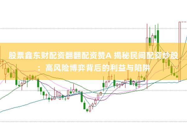 股票鑫东财配资翻翻配资赞A 揭秘民间配资炒股：高风险博弈背后的利益与陷阱