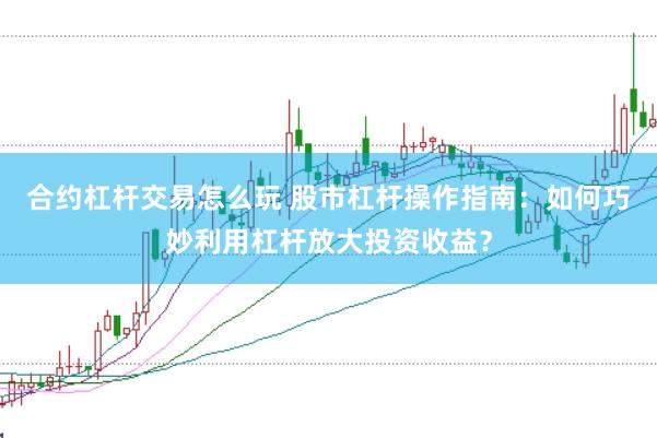 合约杠杆交易怎么玩 股市杠杆操作指南：如何巧妙利用杠杆放大投资收益？