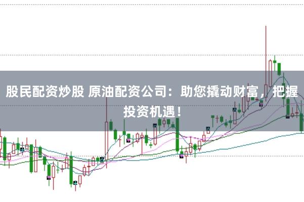 股民配资炒股 原油配资公司：助您撬动财富，把握投资机遇！