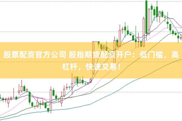 股票配资官方公司 股指期货配资开户：低门槛，高杠杆，快速交易！