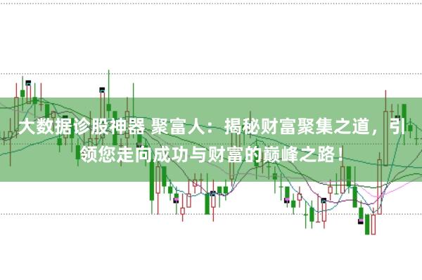 大数据诊股神器 聚富人：揭秘财富聚集之道，引领您走向成功与财富的巅峰之路！