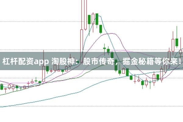 杠杆配资app 淘股神：股市传奇，掘金秘籍等你来！