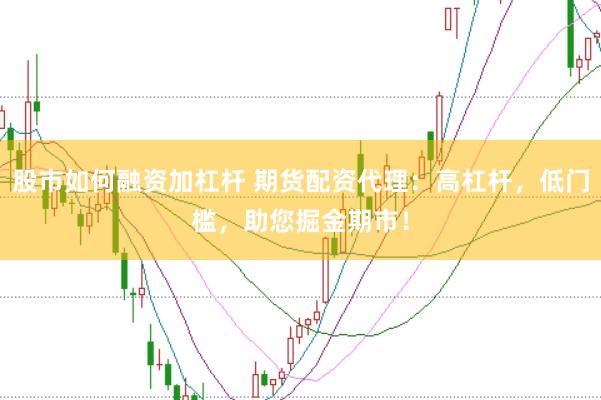 股市如何融资加杠杆 期货配资代理：高杠杆，低门槛，助您掘金期市！
