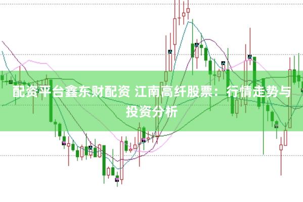 配资平台鑫东财配资 江南高纤股票：行情走势与投资分析