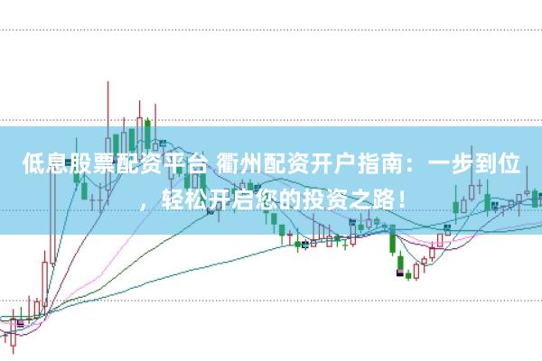 低息股票配资平台 衢州配资开户指南：一步到位，轻松开启您的投资之路！