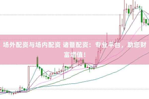 场外配资与场内配资 诸暨配资：专业平台，助您财富增值！