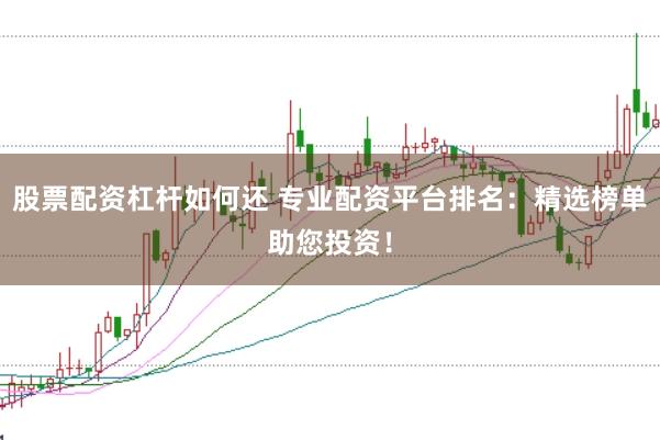 股票配资杠杆如何还 专业配资平台排名：精选榜单助您投资！