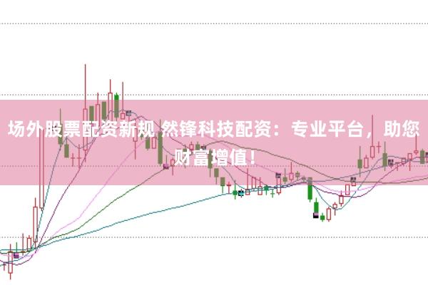 场外股票配资新规 然锋科技配资：专业平台，助您财富增值！