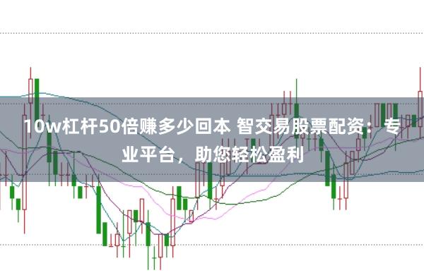 10w杠杆50倍赚多少回本 智交易股票配资：专业平台，助您轻松盈利