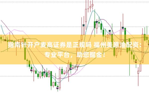 指南针开户麦高证券是正规吗 福州美原油配资：专业平台，助您掘金！