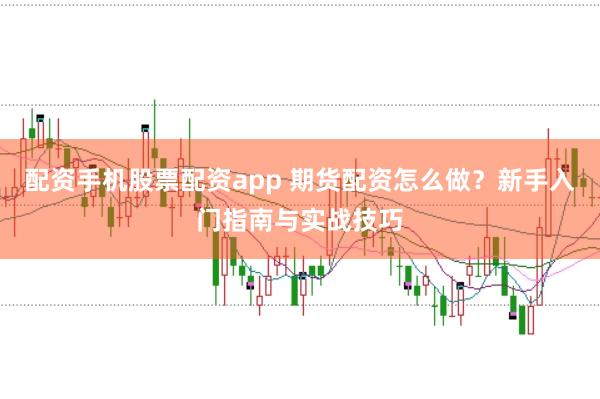 配资手机股票配资app 期货配资怎么做？新手入门指南与实战技巧