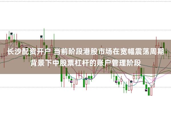 长沙配资开户 当前阶段港股市场在宽幅震荡周期背景下中股票杠杆的账户管理阶段