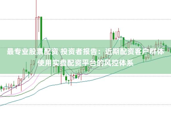 最专业股票配资 投资者报告：近期配资客户群体使用实盘配资平台的风控体系